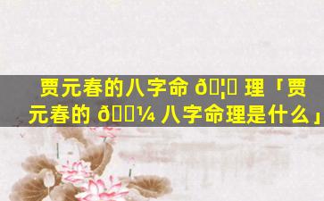 贾元春的八字命 🦟 理「贾元春的 🐼 八字命理是什么」